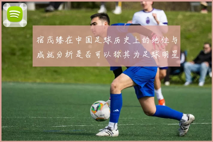 宿茂臻在中国足球历史上的地位与成就分析是否可以称其为足球明星