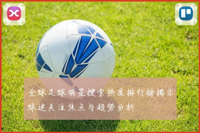 全球足球明星搜索热度排行榜揭示球迷关注焦点与趋势分析
