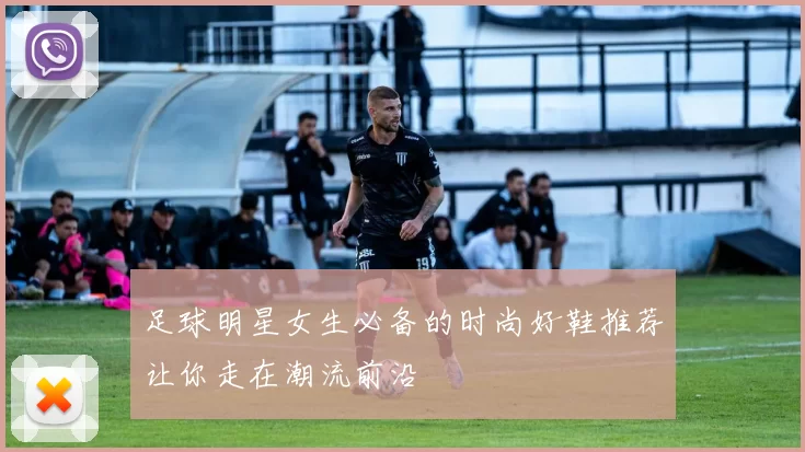 足球明星女生必备的时尚好鞋推荐让你走在潮流前沿