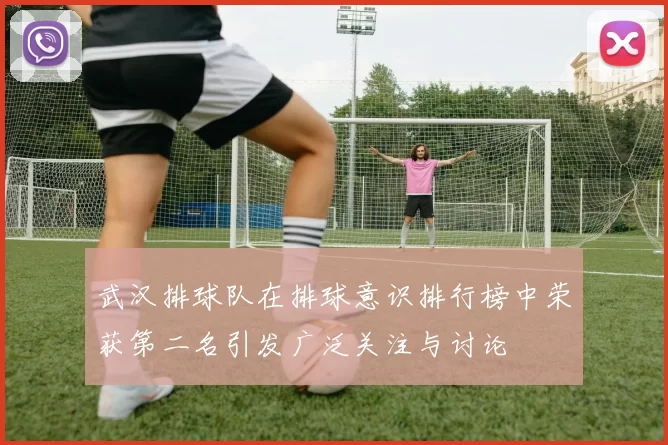 武汉排球队在排球意识排行榜中荣获第二名引发广泛关注与讨论