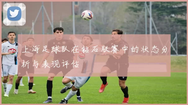 上海足球队在钻石联赛中的状态分析与表现评估