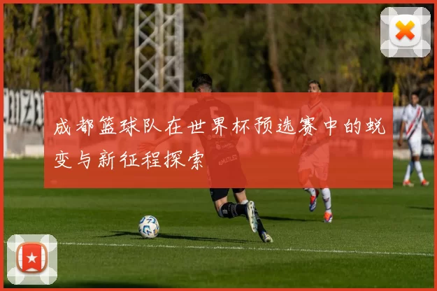 成都篮球队在世界杯预选赛中的蜕变与新征程探索