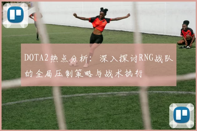 DOTA2热点分析：深入探讨RNG战队的全局压制策略与战术执行