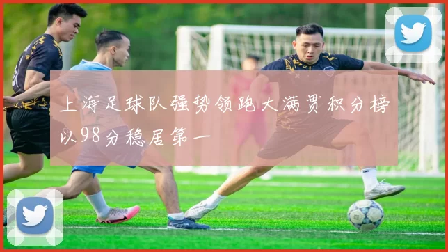上海足球队强势领跑大满贯积分榜以98分稳居第一