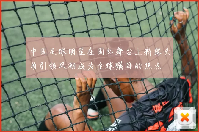 中国足球明星在国际舞台上崭露头角引领风潮成为全球瞩目的焦点