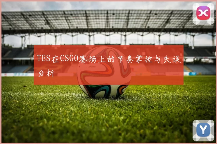 TES在CSGO赛场上的节奏掌控与失误分析
