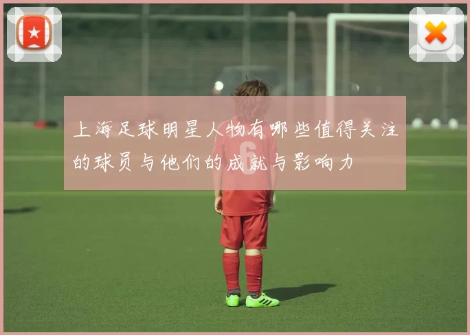 上海足球明星人物有哪些值得关注的球员与他们的成就与影响力