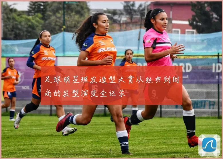 足球明星理发造型大赏从经典到时尚的发型演变全记录