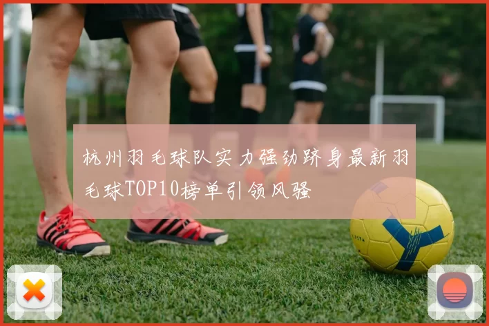 杭州羽毛球队实力强劲跻身最新羽毛球TOP10榜单引领风骚