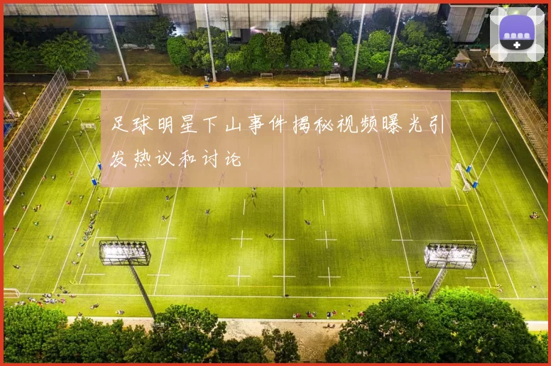 足球明星下山事件揭秘视频曝光引发热议和讨论