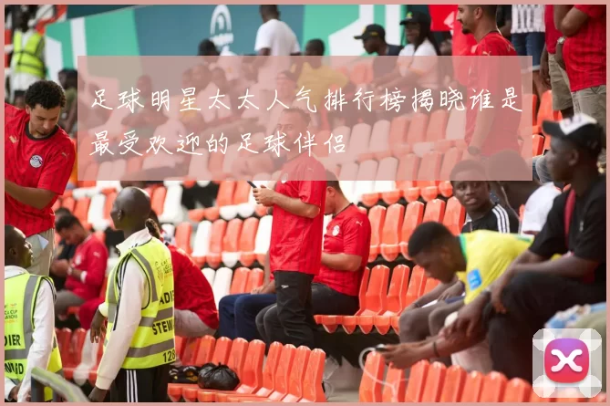 足球明星太太人气排行榜揭晓谁是最受欢迎的足球伴侣