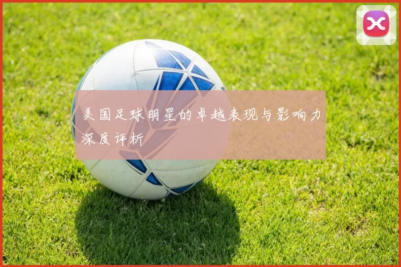美国足球明星的卓越表现与影响力深度评析