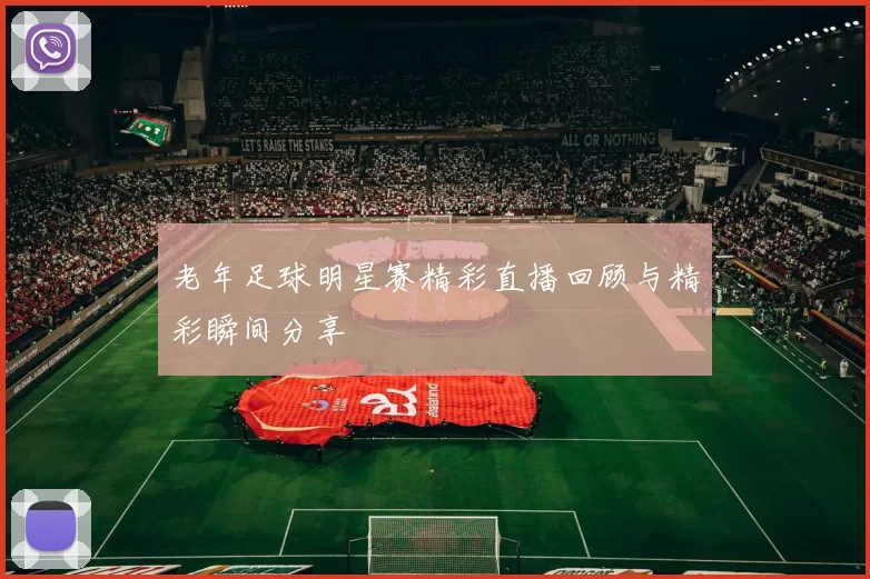 老年足球明星赛精彩直播回顾与精彩瞬间分享