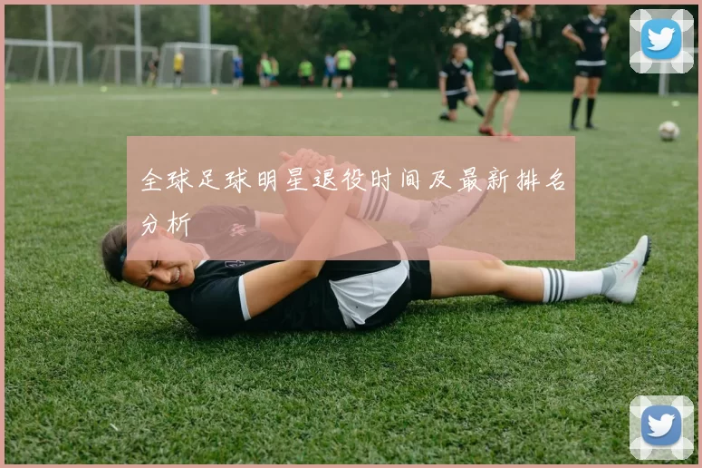 全球足球明星退役时间及最新排名分析