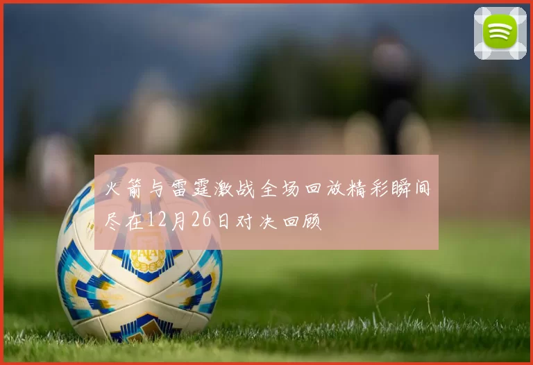 火箭与雷霆激战全场回放精彩瞬间尽在12月26日对决回顾