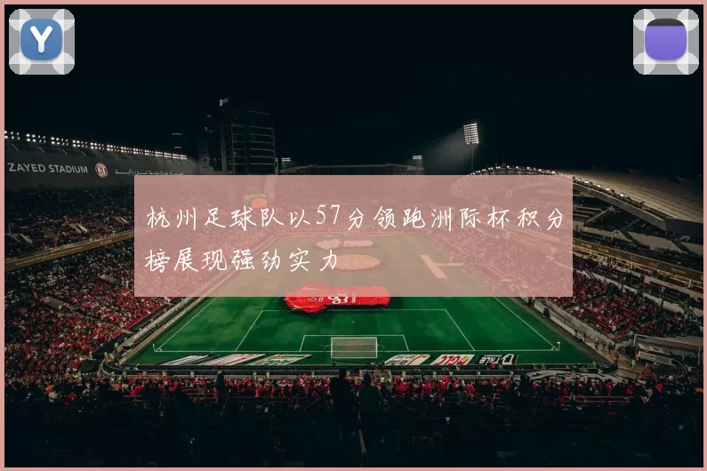 杭州足球队以57分领跑洲际杯积分榜展现强劲实力