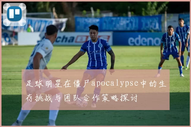 足球明星在僵尸apocalypse中的生存挑战与团队合作策略探讨