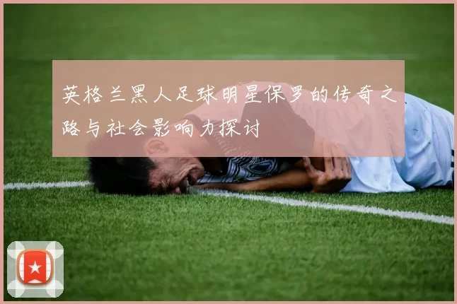 英格兰黑人足球明星保罗的传奇之路与社会影响力探讨
