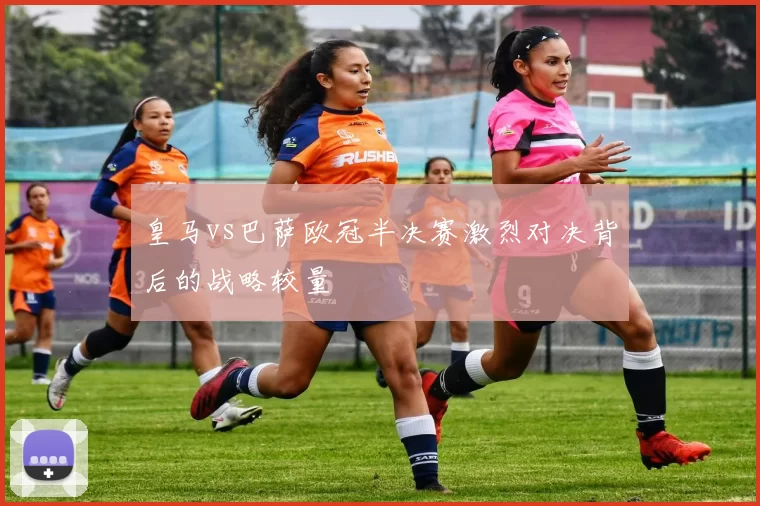 皇马vs巴萨欧冠半决赛激烈对决背后的战略较量
