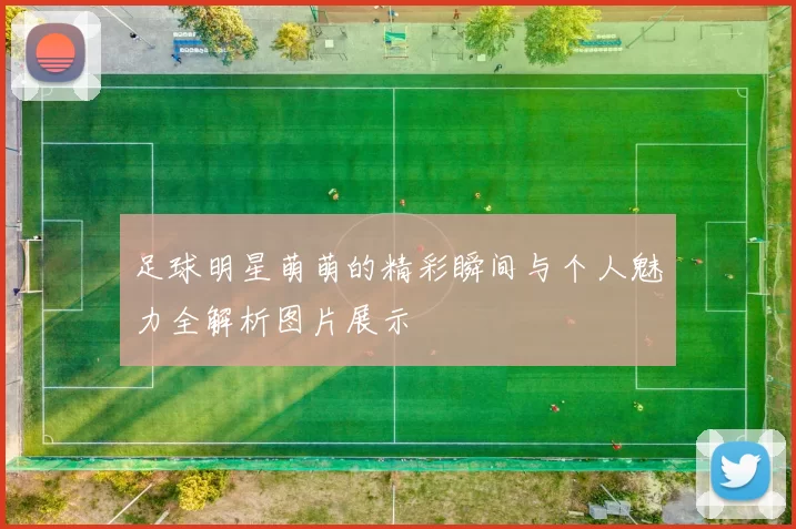 足球明星萌萌的精彩瞬间与个人魅力全解析图片展示