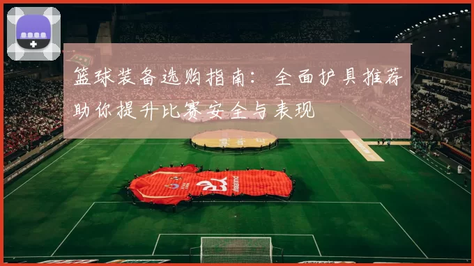 篮球装备选购指南：全面护具推荐助你提升比赛安全与表现