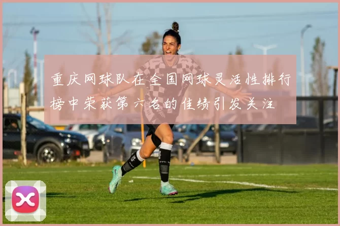重庆网球队在全国网球灵活性排行榜中荣获第六名的佳绩引发关注