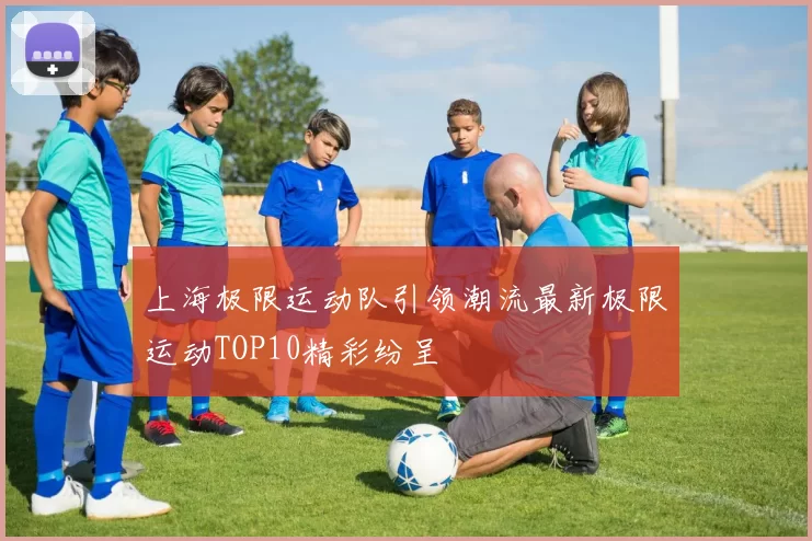 上海极限运动队引领潮流最新极限运动TOP10精彩纷呈
