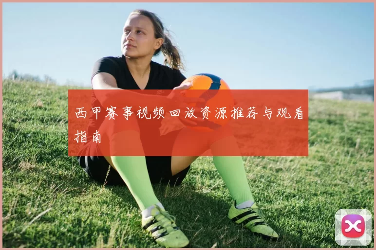西甲赛事视频回放资源推荐与观看指南