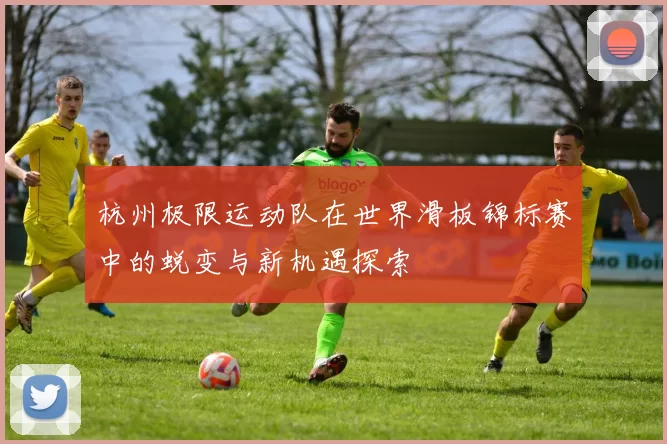 杭州极限运动队在世界滑板锦标赛中的蜕变与新机遇探索