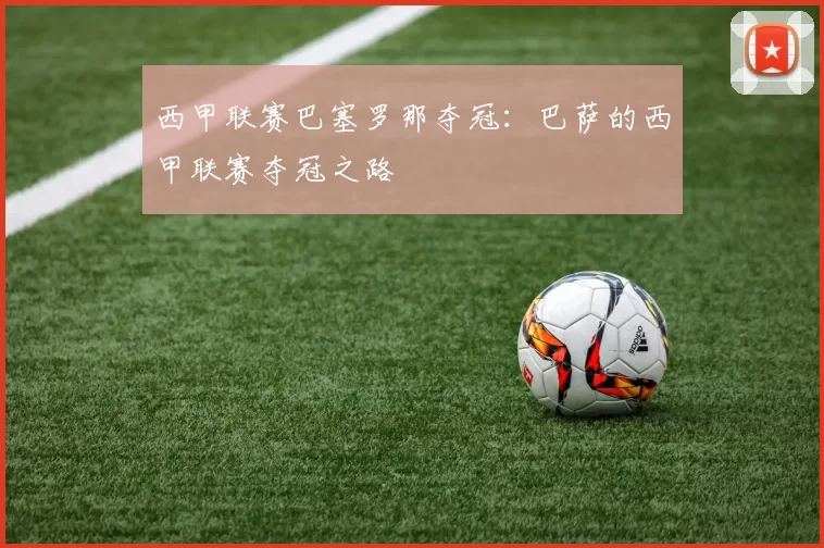 西甲联赛巴塞罗那夺冠：巴萨的西甲联赛夺冠之路