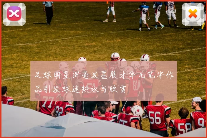 足球明星挥毫泼墨展才华毛笔字作品引发球迷热议与欣赏