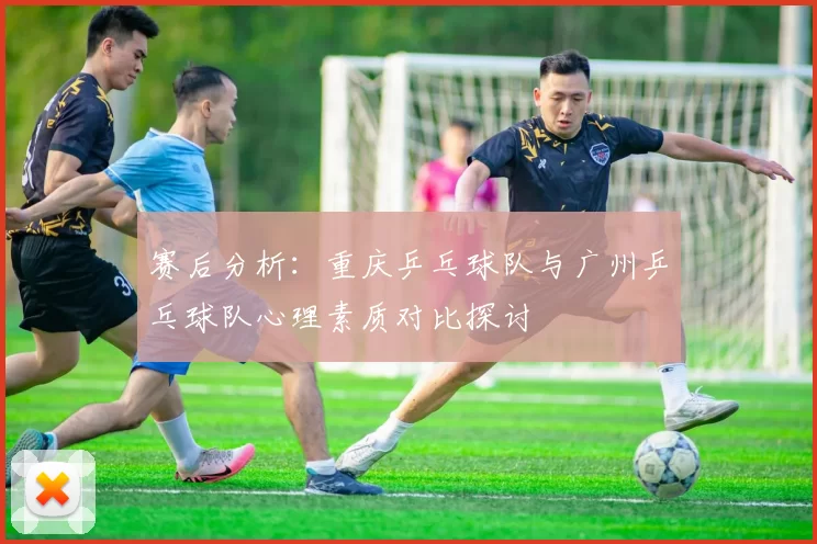 赛后分析：重庆乒乓球队与广州乒乓球队心理素质对比探讨