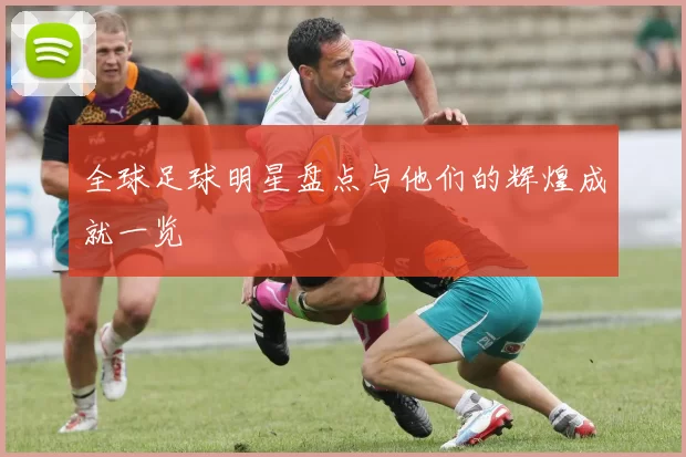 全球足球明星盘点与他们的辉煌成就一览