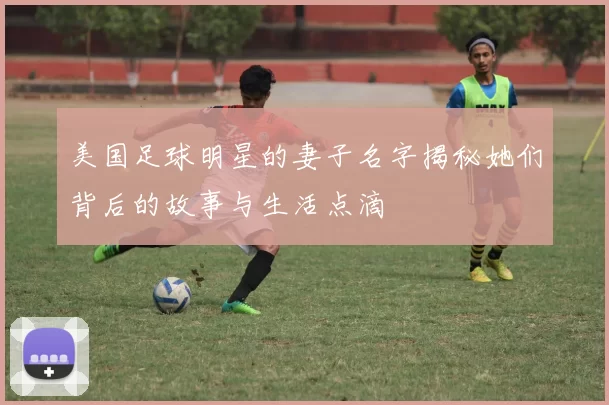美国足球明星的妻子名字揭秘她们背后的故事与生活点滴