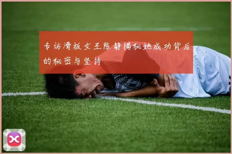专访滑板女王陈静揭秘她成功背后的秘密与坚持