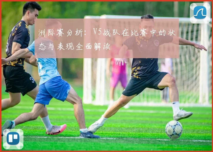 洲际赛分析：V5战队在比赛中的状态与表现全面解读