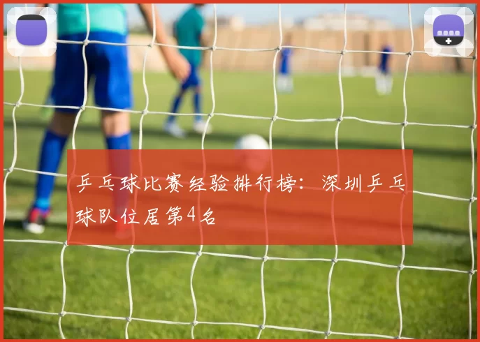 乒乓球比赛经验排行榜：深圳乒乓球队位居第4名