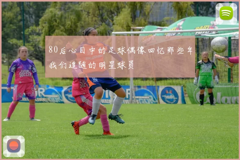 80后心目中的足球偶像回忆那些年我们追随的明星球员