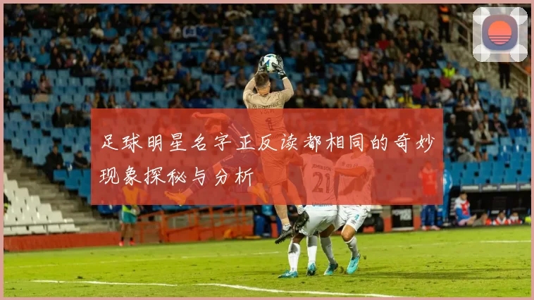 足球明星名字正反读都相同的奇妙现象探秘与分析