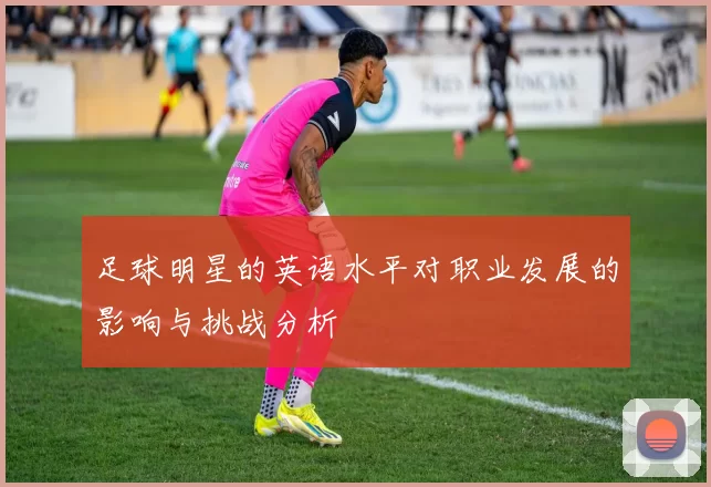 足球明星的英语水平对职业发展的影响与挑战分析
