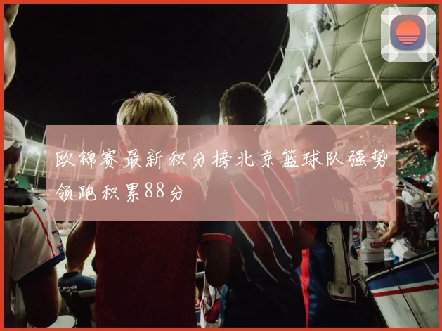 欧锦赛最新积分榜北京篮球队强势领跑积累88分