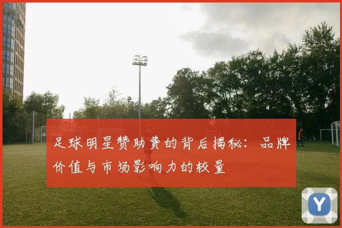 足球明星赞助费的背后揭秘：品牌价值与市场影响力的较量