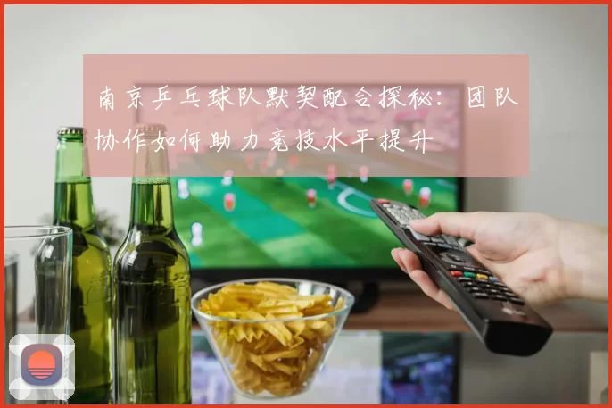 南京乒乓球队默契配合探秘：团队协作如何助力竞技水平提升