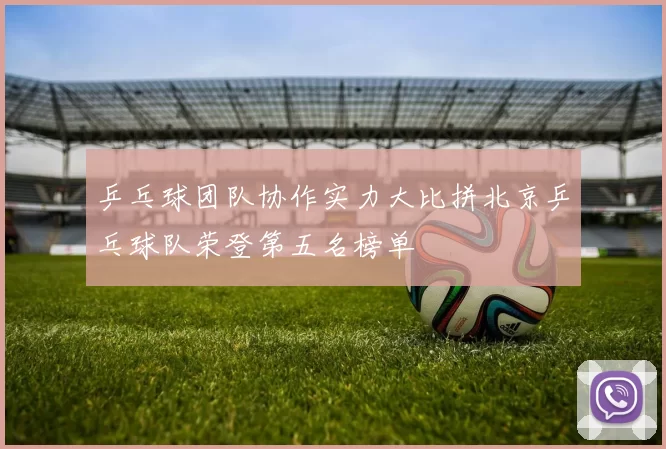 乒乓球团队协作实力大比拼北京乒乓球队荣登第五名榜单