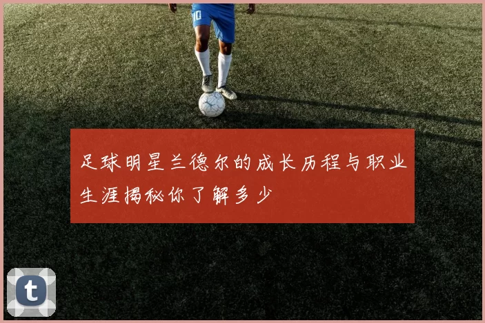 足球明星兰德尔的成长历程与职业生涯揭秘你了解多少