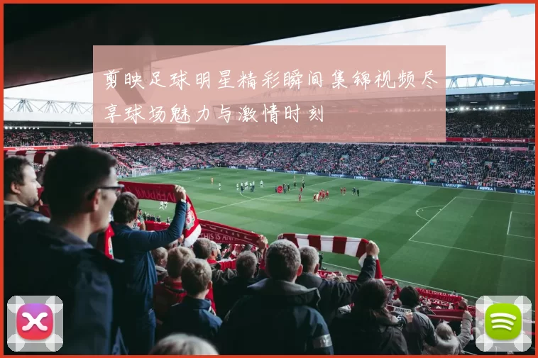剪映足球明星精彩瞬间集锦视频尽享球场魅力与激情时刻