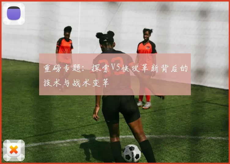重磅专题：探索V5快攻革新背后的技术与战术变革