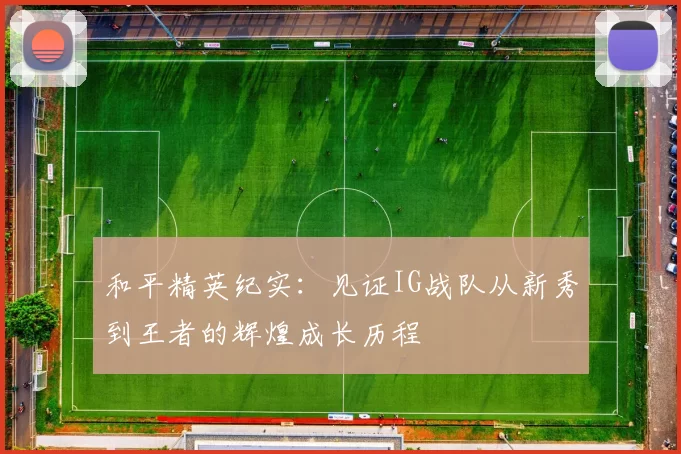 和平精英纪实：见证IG战队从新秀到王者的辉煌成长历程