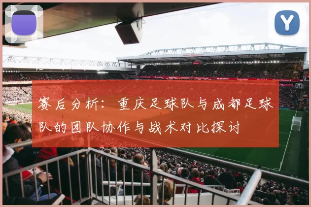 赛后分析：重庆足球队与成都足球队的团队协作与战术对比探讨