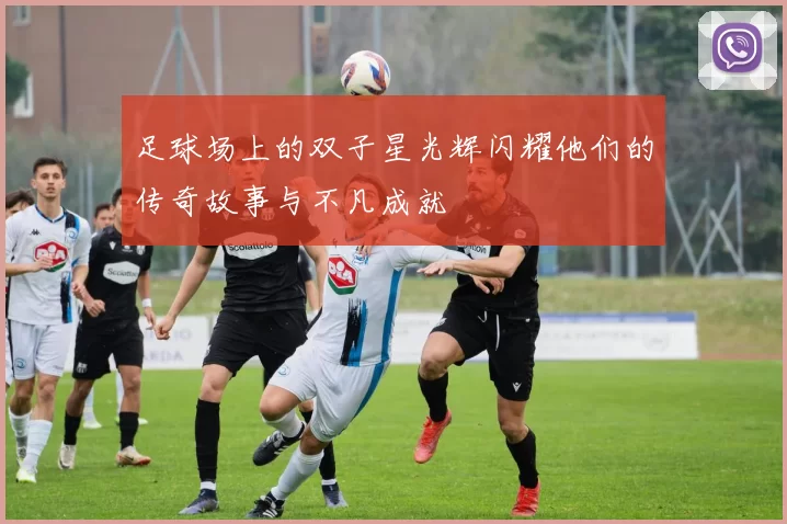 足球场上的双子星光辉闪耀他们的传奇故事与不凡成就